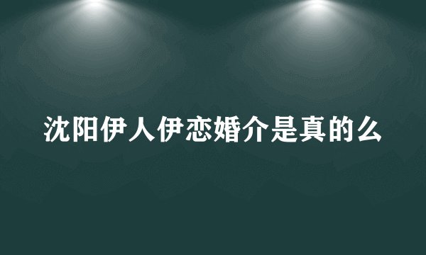 沈阳伊人伊恋婚介是真的么