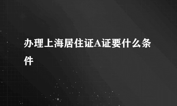 办理上海居住证A证要什么条件