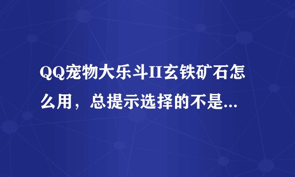 QQ宠物大乐斗II玄铁矿石怎么用，总提示选择的不是装备，该怎么用玄铁矿修装备呀。