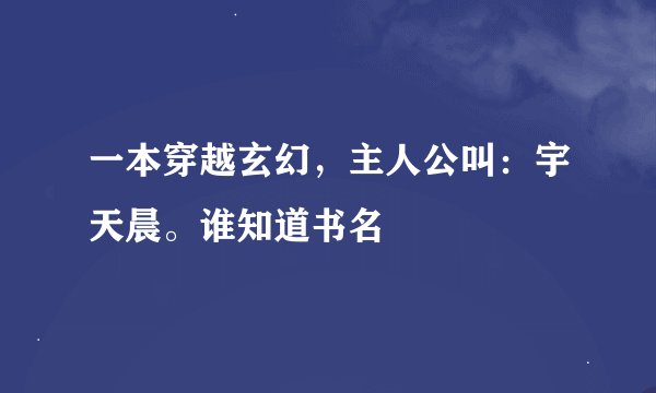 一本穿越玄幻，主人公叫：宇天晨。谁知道书名