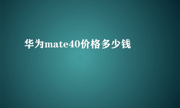 华为mate40价格多少钱