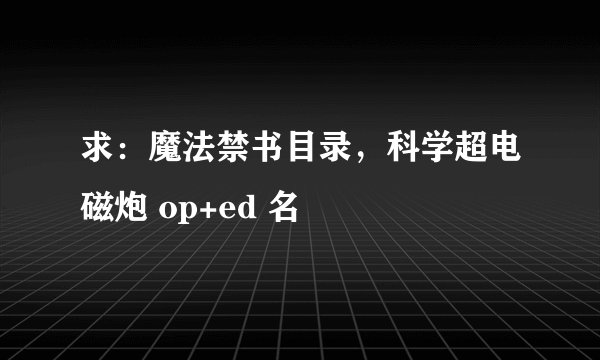 求：魔法禁书目录，科学超电磁炮 op+ed 名