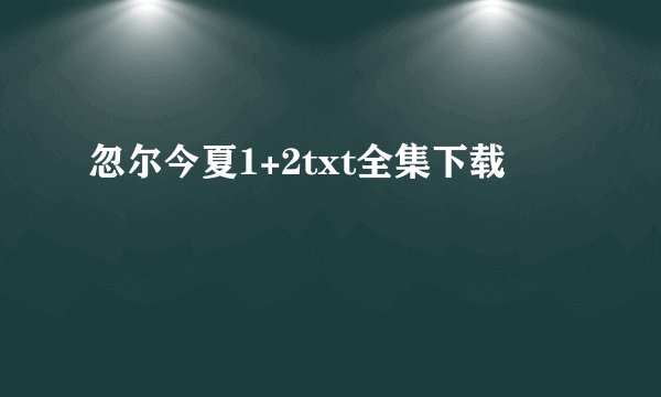 忽尔今夏1+2txt全集下载