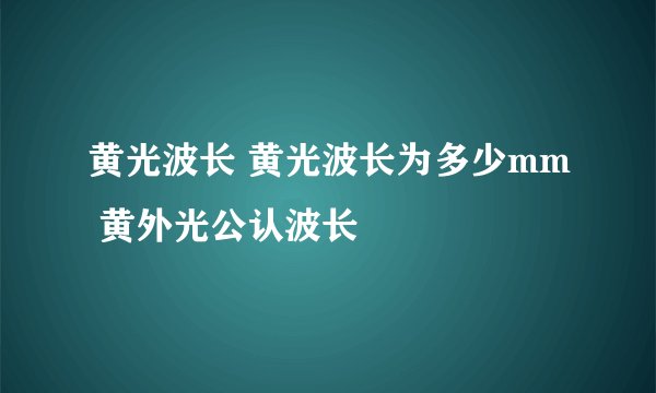 黄光波长 黄光波长为多少mm 黄外光公认波长
