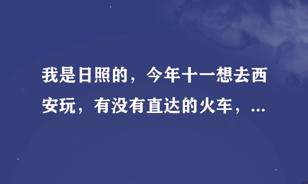 我是日照的，今年十一想去西安玩，有没有直达的火车，如果没有直达的怎么去最省钱，火车硬座价格是多少