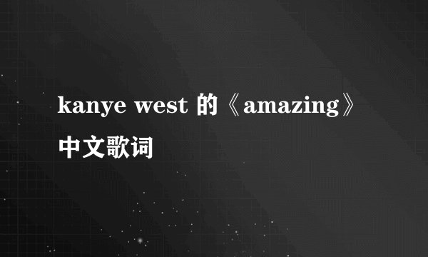 kanye west 的《amazing》中文歌词