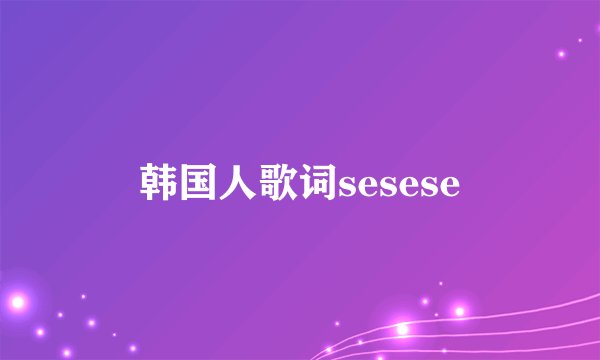 韩国人歌词sesese
