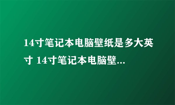 14寸笔记本电脑壁纸是多大英寸 14寸笔记本电脑壁纸尺寸【详解】