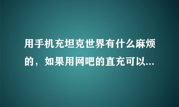 用手机充坦克世界有什么麻烦的，如果用网吧的直充可以充坦克世界的金币吗？比例是多少