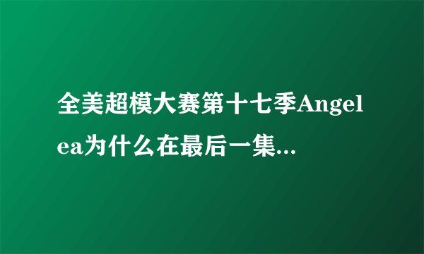 全美超模大赛第十七季Angelea为什么在最后一集被淘汰了？