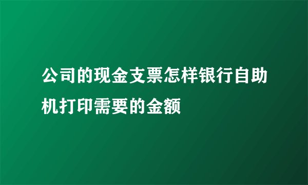 公司的现金支票怎样银行自助机打印需要的金额