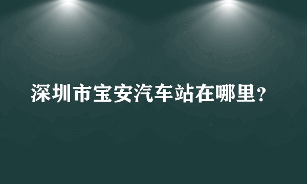 深圳市宝安汽车站在哪里？