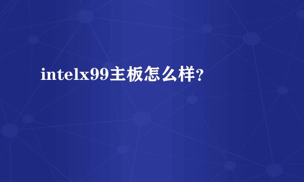 intelx99主板怎么样？