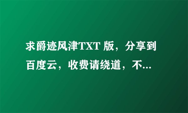 求爵迹风津TXT 版，分享到百度云，收费请绕道，不要压缩包版的，谢谢