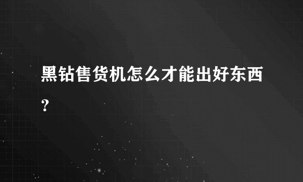 黑钻售货机怎么才能出好东西？