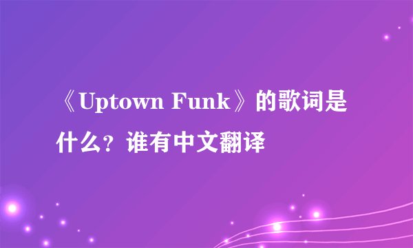《Uptown Funk》的歌词是什么?谁有中文翻译