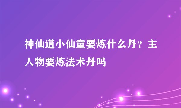 神仙道小仙童要炼什么丹？主人物要炼法术丹吗