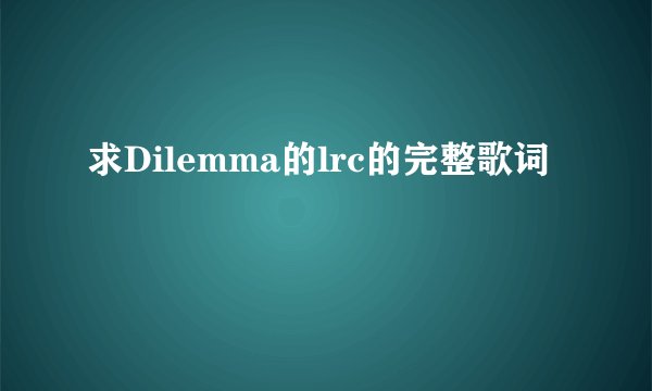 求Dilemma的lrc的完整歌词