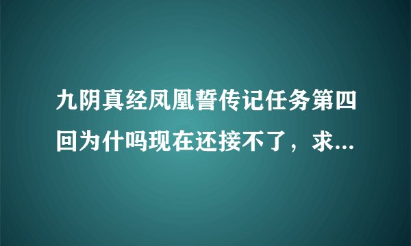 九阴真经凤凰誓传记任务第四回为什吗现在还接不了，求大神指点。。 不解啊啊啊。。我是峨眉的。千灯镇出生