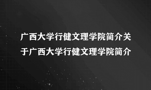 广西大学行健文理学院简介关于广西大学行健文理学院简介