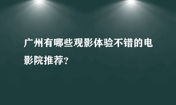广州有哪些观影体验不错的电影院推荐？