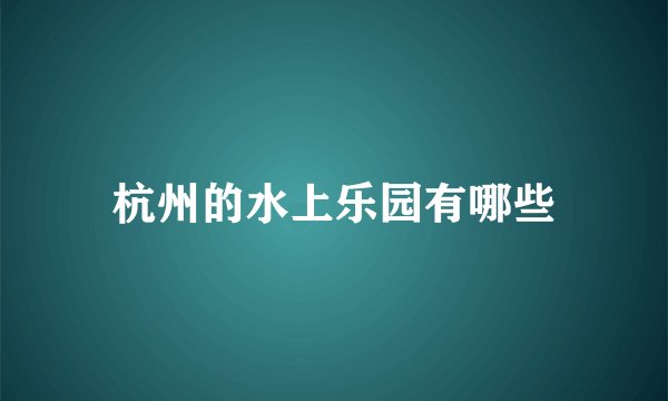 杭州的水上乐园有哪些