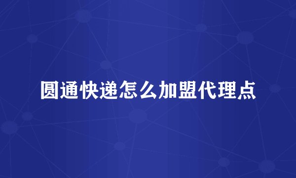 圆通快递怎么加盟代理点