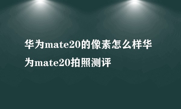 华为mate20的像素怎么样华为mate20拍照测评