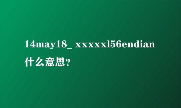 14may18_ xxxxxl56endian什么意思？