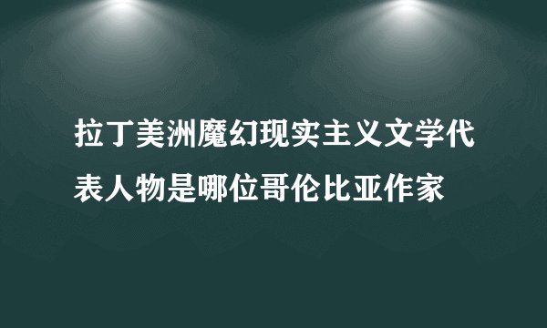 拉丁美洲魔幻现实主义文学代表人物是哪位哥伦比亚作家