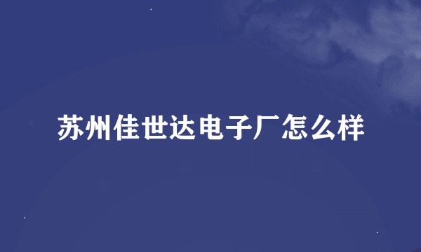 苏州佳世达电子厂怎么样