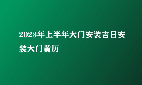 2023年上半年大门安装吉日安装大门黄历