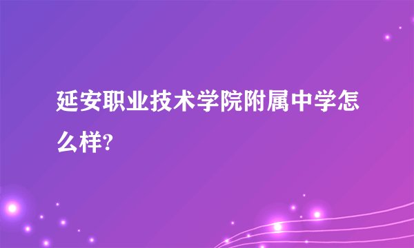 延安职业技术学院附属中学怎么样?