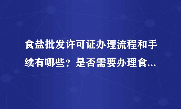 食盐批发许可证办理流程和手续有哪些？是否需要办理食品许可证