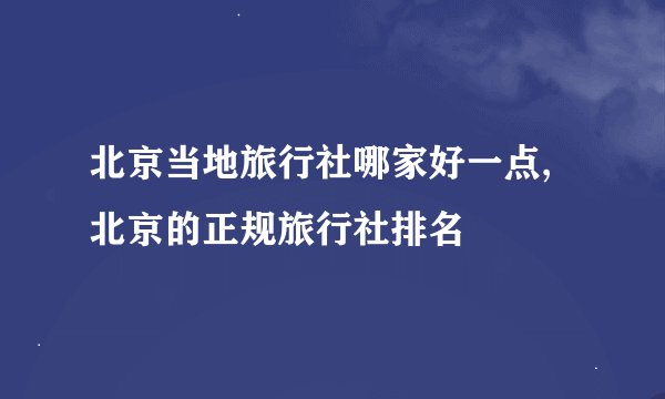 北京当地旅行社哪家好一点,北京的正规旅行社排名