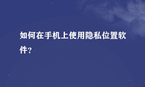 如何在手机上使用隐私位置软件？