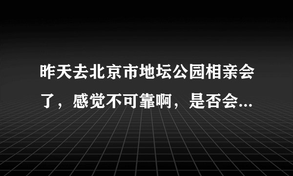 昨天去北京市地坛公园相亲会了，感觉不可靠啊，是否会有骗子呢？