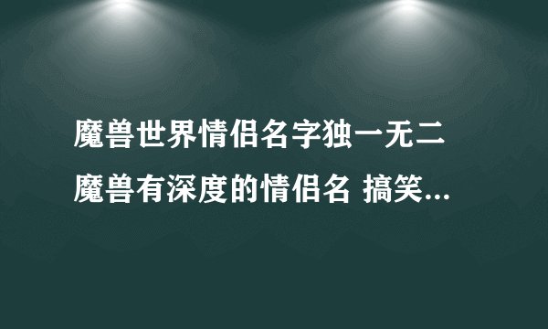 魔兽世界情侣名字独一无二 魔兽有深度的情侣名 搞笑魔兽世界情侣名