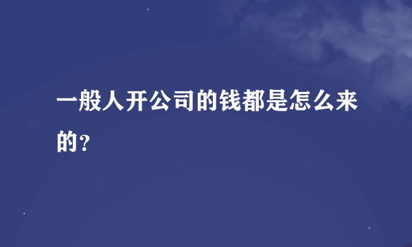 一般人开公司的钱都是怎么来的？