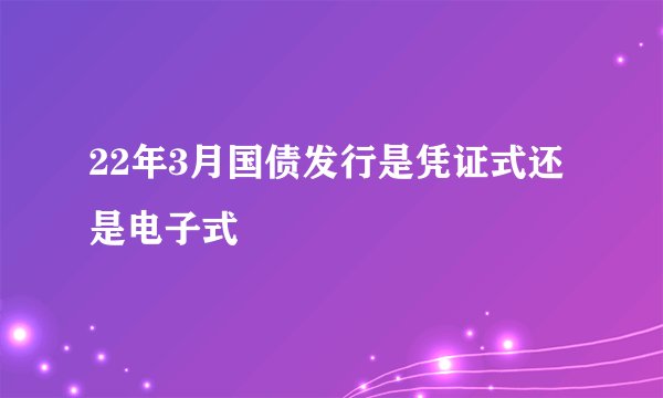 22年3月国债发行是凭证式还是电子式
