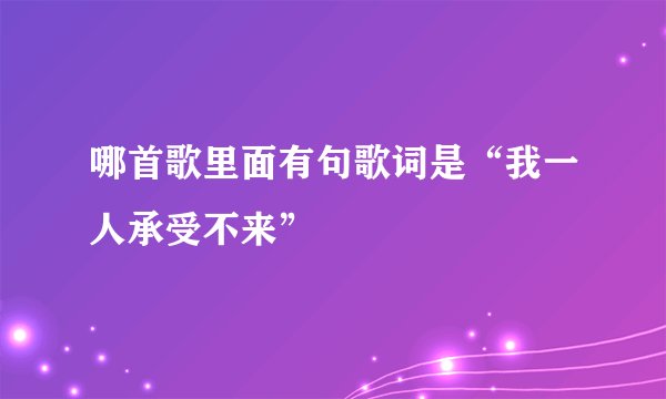 哪首歌里面有句歌词是“我一人承受不来”
