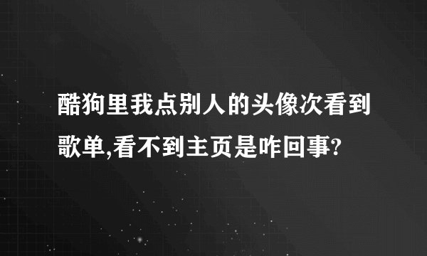 酷狗里我点别人的头像次看到歌单,看不到主页是咋回事?