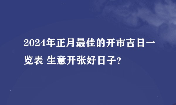 2024年正月最佳的开市吉日一览表 生意开张好日子？