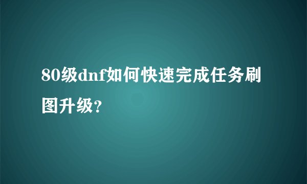 80级dnf如何快速完成任务刷图升级？