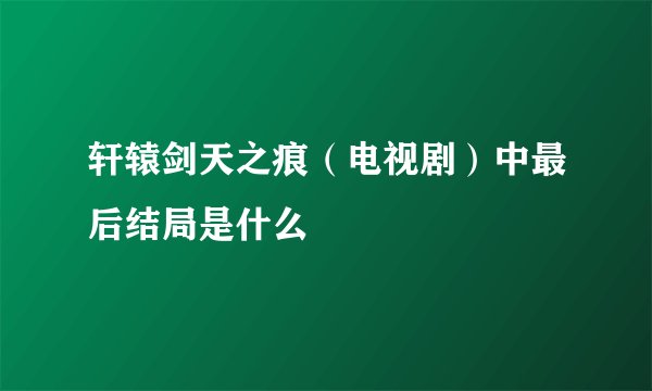 轩辕剑天之痕（电视剧）中最后结局是什么
