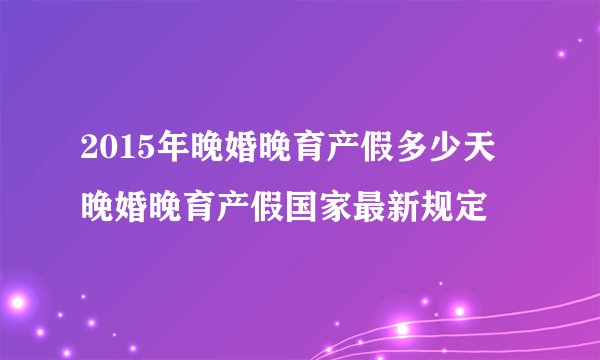 2015年晚婚晚育产假多少天 晚婚晚育产假国家最新规定