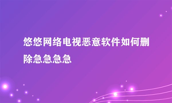 悠悠网络电视恶意软件如何删除急急急急