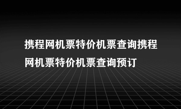 携程网机票特价机票查询携程网机票特价机票查询预订