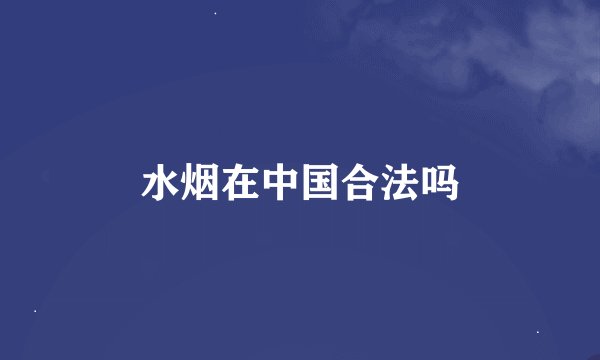 水烟在中国合法吗