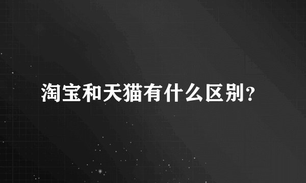 淘宝和天猫有什么区别？